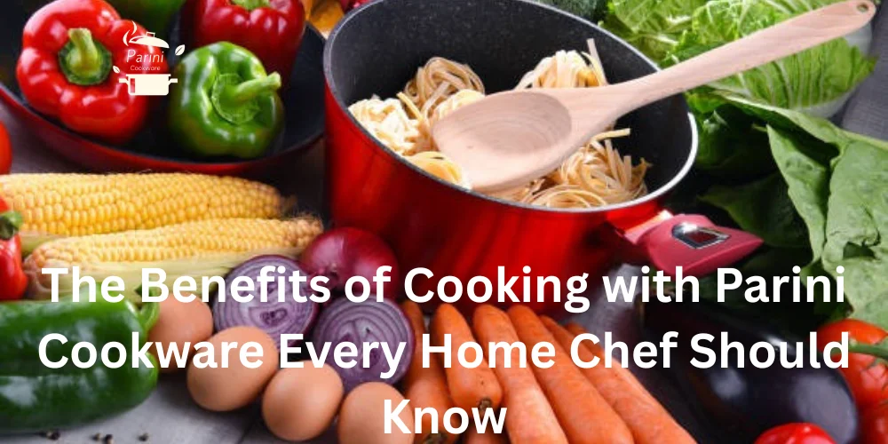 The Benefits of Cooking with Parini Cookware Every Home Chef Should Know